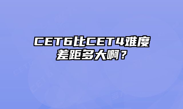 CET6比CET4难度差距多大啊？