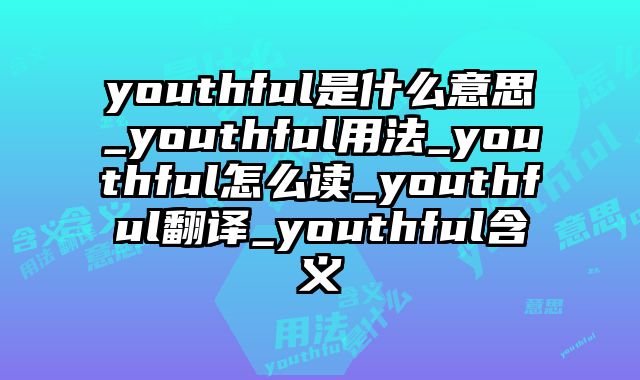 youthful是什么意思_youthful用法_youthful怎么读_youthful翻译_youthful含义