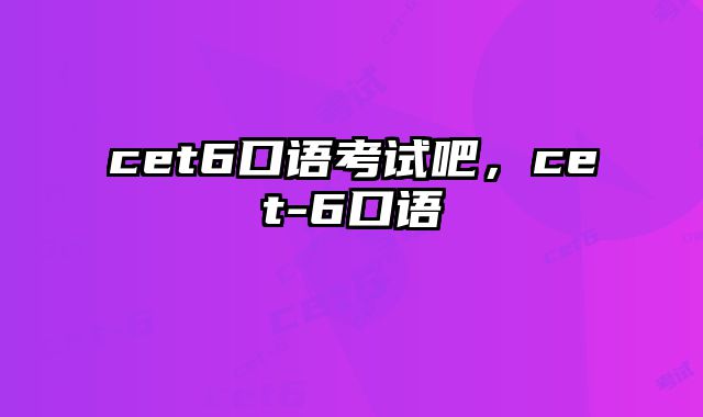 cet6口语考试吧，cet-6口语
