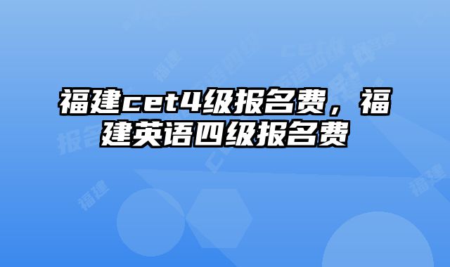 福建cet4级报名费，福建英语四级报名费