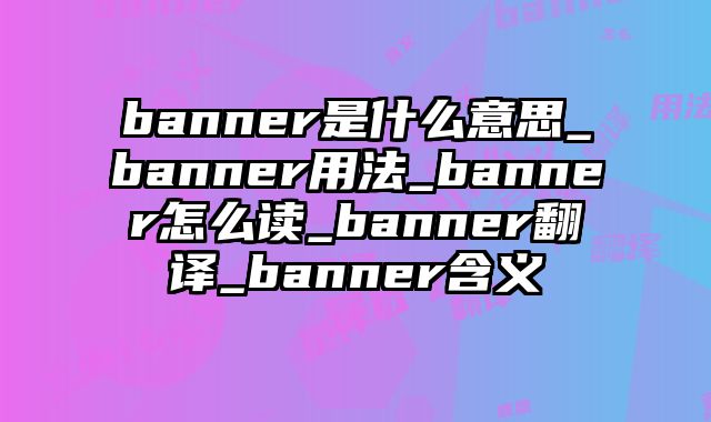 banner是什么意思_banner用法_banner怎么读_banner翻译_banner含义