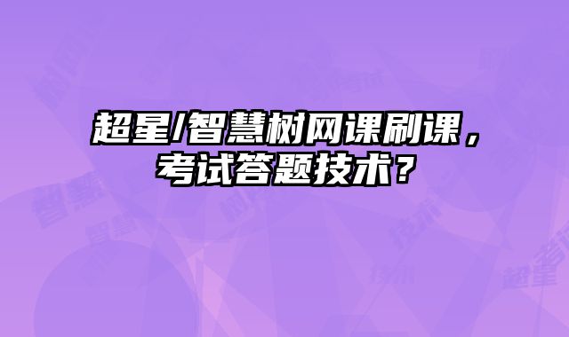 超星/智慧树网课刷课，考试答题技术？