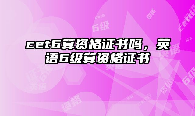 cet6算资格证书吗，英语6级算资格证书