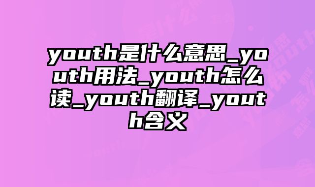 youth是什么意思_youth用法_youth怎么读_youth翻译_youth含义