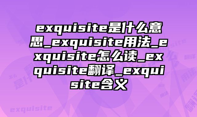 exquisite是什么意思_exquisite用法_exquisite怎么读_exquisite翻译_exquisite含义