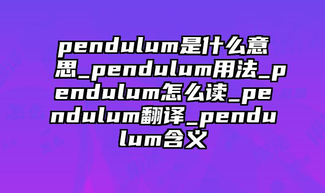 pendulum是什么意思_pendulum用法_pendulum怎么读_pendulum翻译_pendulum含义