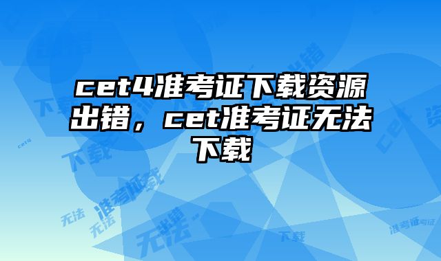 cet4准考证下载资源出错，cet准考证无法下载