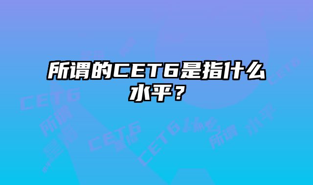 所谓的CET6是指什么水平？