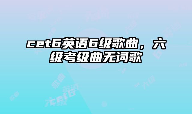 cet6英语6级歌曲，六级考级曲无词歌