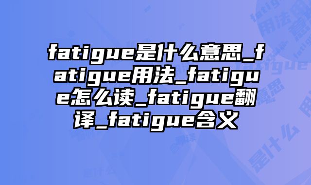 fatigue是什么意思_fatigue用法_fatigue怎么读_fatigue翻译_fatigue含义