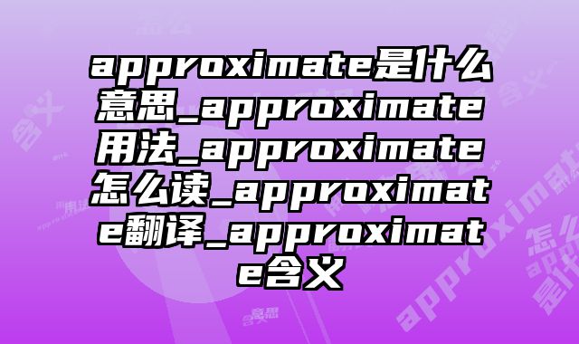 approximate是什么意思_approximate用法_approximate怎么读_approximate翻译_approximate含义