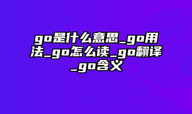 go是什么意思_go用法_go怎么读_go翻译_go含义