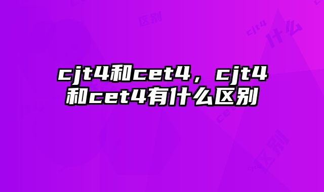 cjt4和cet4，cjt4和cet4有什么区别