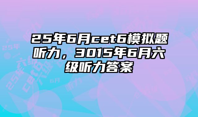 25年6月cet6模拟题听力，3015年6月六级听力答案