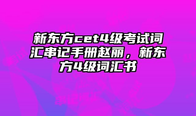 新东方cet4级考试词汇串记手册赵丽，新东方4级词汇书
