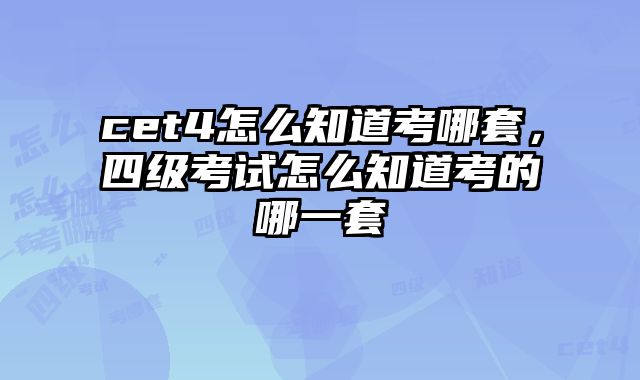cet4怎么知道考哪套，四级考试怎么知道考的哪一套