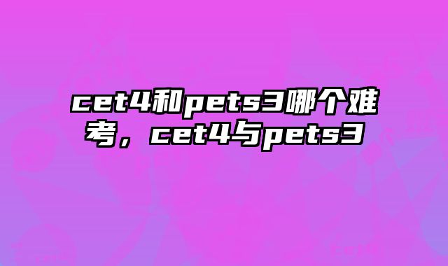 cet4和pets3哪个难考，cet4与pets3