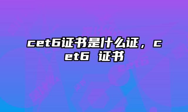 cet6证书是什么证，cet6 证书