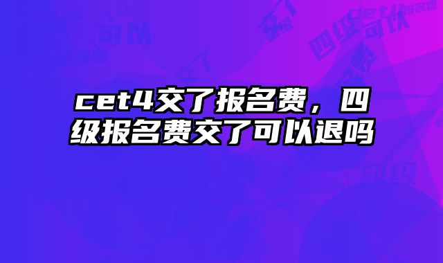 cet4交了报名费，四级报名费交了可以退吗
