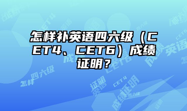 怎样补英语四六级（CET4、CET6）成绩证明？