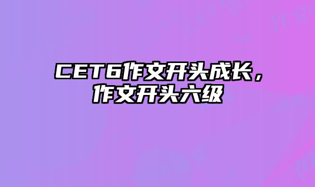 CET6作文开头成长，作文开头六级