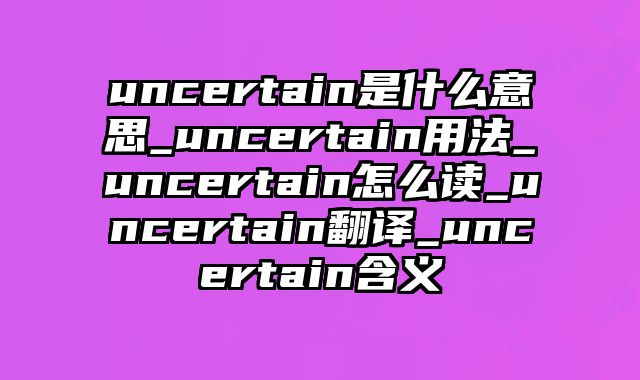 uncertain是什么意思_uncertain用法_uncertain怎么读_uncertain翻译_uncertain含义
