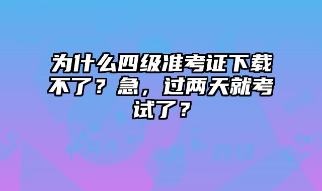 为什么四级准考证下载不了？急，过两天就考试了？