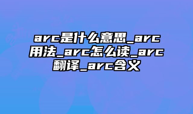 arc是什么意思_arc用法_arc怎么读_arc翻译_arc含义