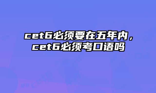 cet6必须要在五年内，cet6必须考口语吗