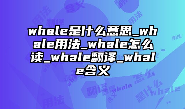 whale是什么意思_whale用法_whale怎么读_whale翻译_whale含义