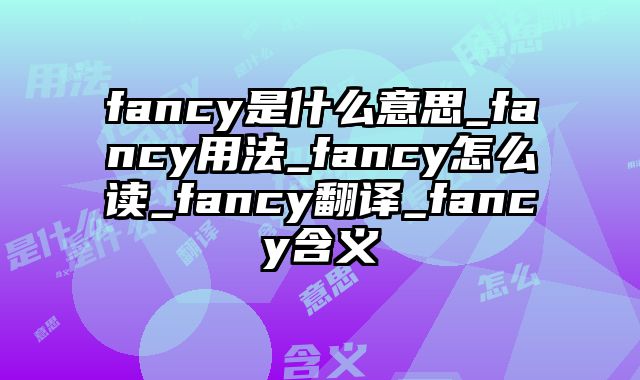 fancy是什么意思_fancy用法_fancy怎么读_fancy翻译_fancy含义