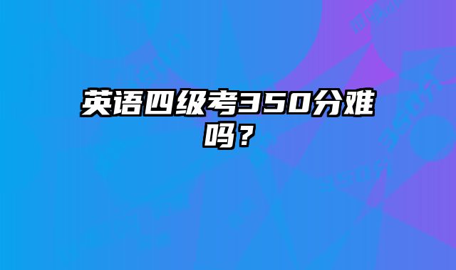英语四级考350分难吗？