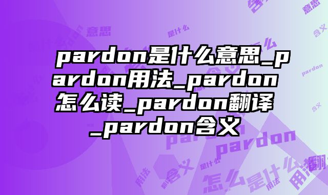 pardon是什么意思_pardon用法_pardon怎么读_pardon翻译_pardon含义