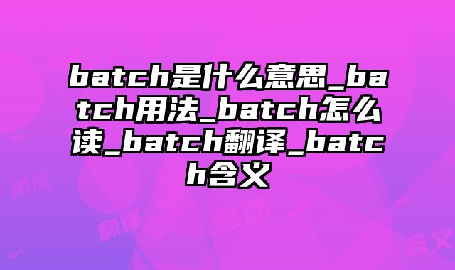 batch是什么意思_batch用法_batch怎么读_batch翻译_batch含义