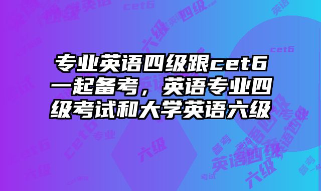 专业英语四级跟cet6一起备考，英语专业四级考试和大学英语六级