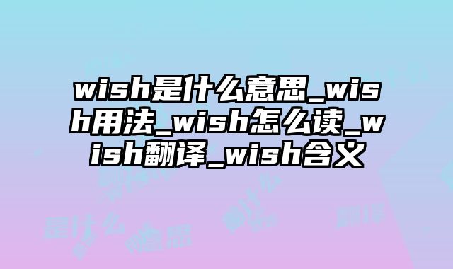 wish是什么意思_wish用法_wish怎么读_wish翻译_wish含义