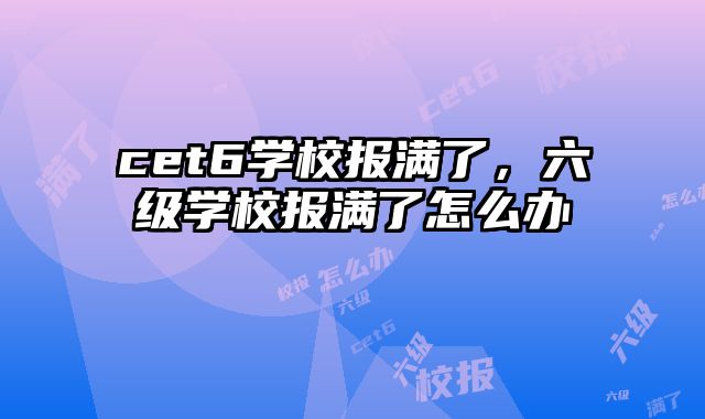 cet6学校报满了，六级学校报满了怎么办