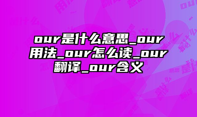 our是什么意思_our用法_our怎么读_our翻译_our含义