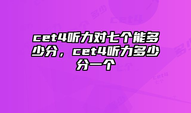 cet4听力对七个能多少分，cet4听力多少分一个