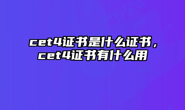 cet4证书是什么证书，cet4证书有什么用