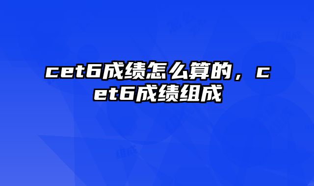cet6成绩怎么算的，cet6成绩组成