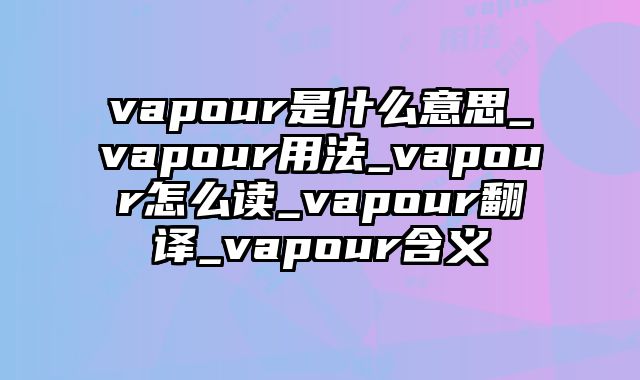 vapour是什么意思_vapour用法_vapour怎么读_vapour翻译_vapour含义