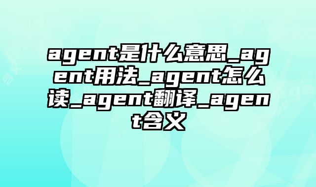 agent是什么意思_agent用法_agent怎么读_agent翻译_agent含义