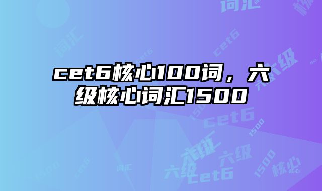 cet6核心100词，六级核心词汇1500