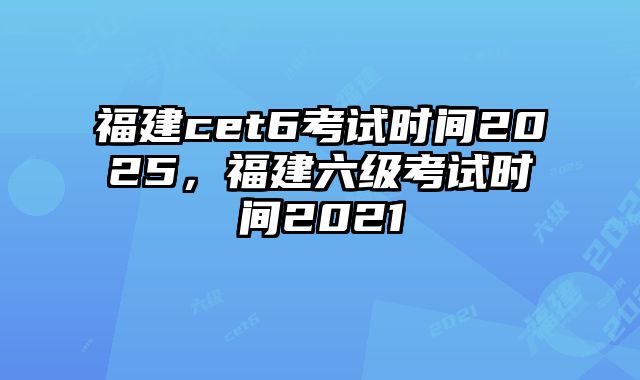 福建cet6考试时间2025，福建六级考试时间2021