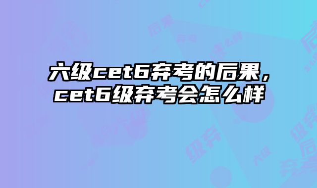 六级cet6弃考的后果，cet6级弃考会怎么样