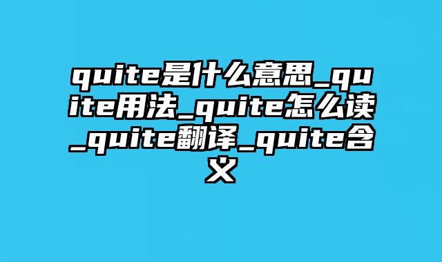 quite是什么意思_quite用法_quite怎么读_quite翻译_quite含义