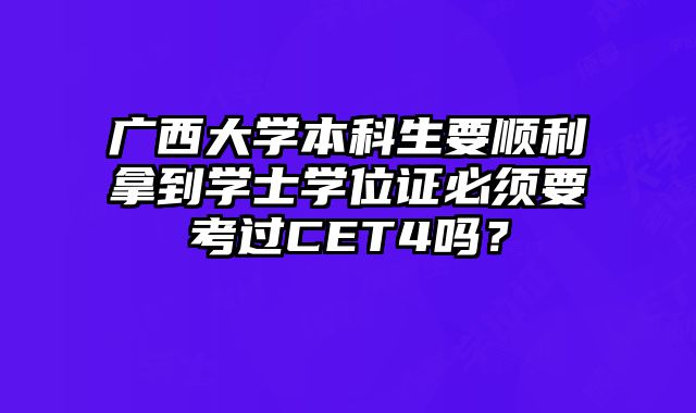 广西大学本科生要顺利拿到学士学位证必须要考过CET4吗？