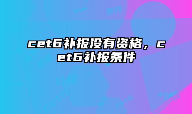 cet6补报没有资格，cet6补报条件