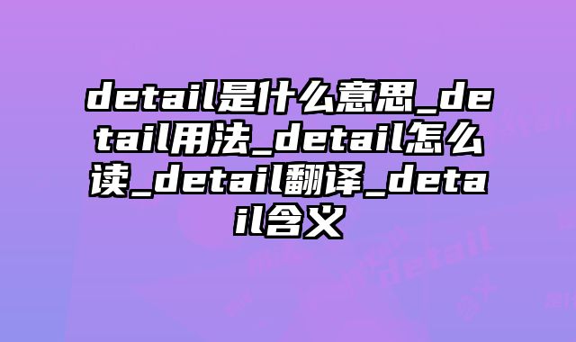 detail是什么意思_detail用法_detail怎么读_detail翻译_detail含义